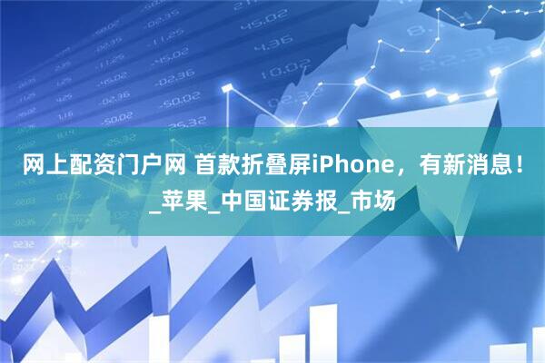 网上配资门户网 首款折叠屏iPhone，有新消息！_苹果_中国证券报_市场