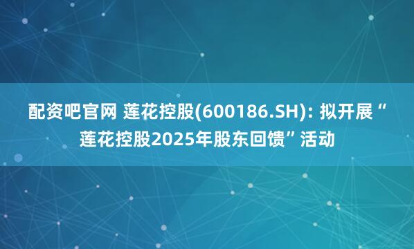 配资吧官网 莲花控股(600186.SH): 拟开展“莲花控股2025年股东回馈”活动