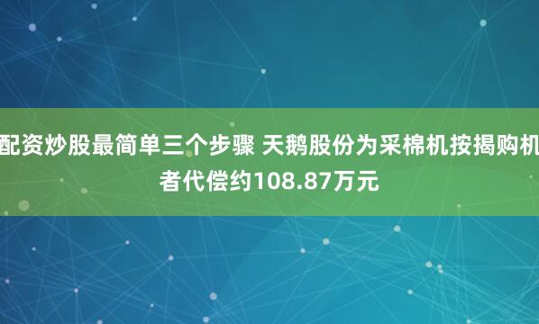 配资炒股最简单三个步骤 天鹅股份为采棉机按揭购机者代偿约108.87万元