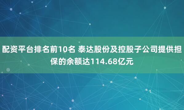 配资平台排名前10名 泰达股份及控股子公司提供担保的余额达114.68亿元