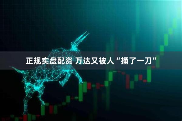 正规实盘配资 万达又被人“捅了一刀”
