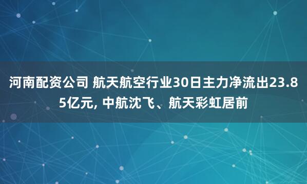 河南配资公司 航天航空行业30日主力净流出23.85亿元, 中航沈飞、航天彩虹居前