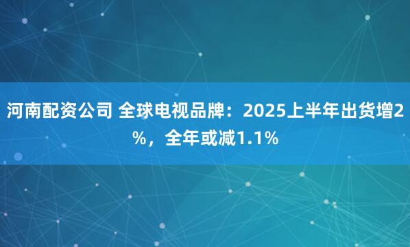 河南配资公司 全球电视品牌：2025上半年出货增2%，全年或减1.1%