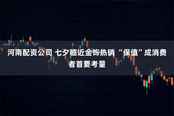 河南配资公司 七夕临近金饰热销 “保值”成消费者首要考量