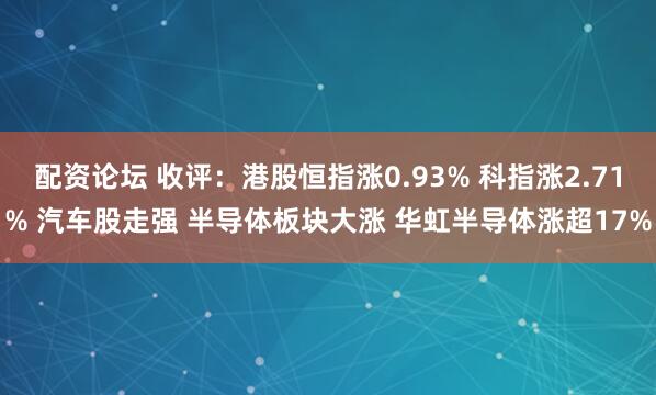 配资论坛 收评：港股恒指涨0.93% 科指涨2.71% 汽车股走强 半导体板块大涨 华虹半导体涨超17%