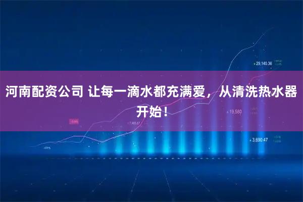 河南配资公司 让每一滴水都充满爱，从清洗热水器开始！