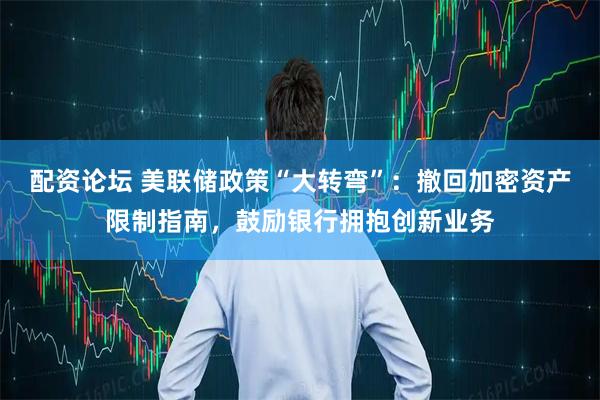 配资论坛 美联储政策“大转弯”：撤回加密资产限制指南，鼓励银行拥抱创新业务